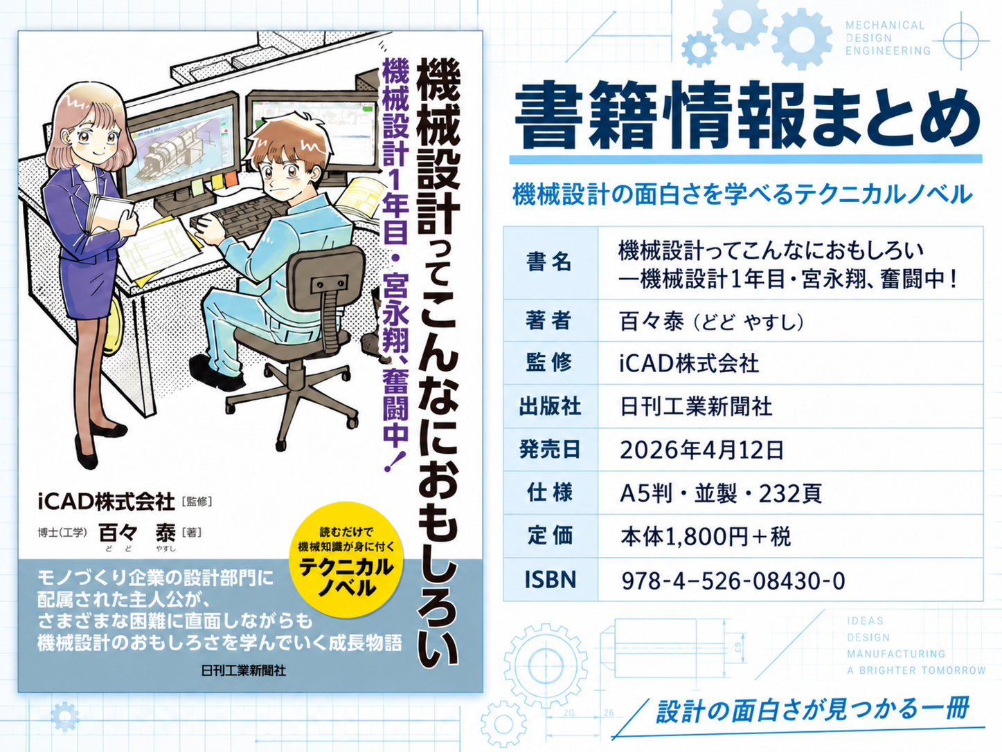 書籍情報まとめ。書名『機械設計ってこんなにおもしろい―機械設計1年目・宮永翔、奮闘中!』、著者 百々泰、監修 iCAD株式会社、出版社 日刊工業新聞社、発売日2026年4月12日、A5判・並製・232頁、本体1,800円+税、ISBN 978-4-526-08430-0